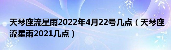 天琴座流星雨2022年4月22号几点（天琴座流星雨2021几点）