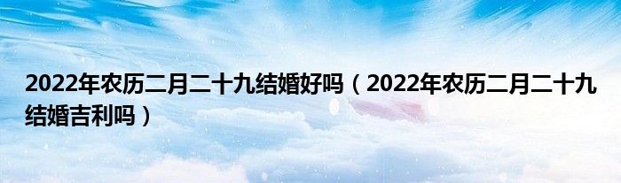 2022年农历二月二十九结婚好吗（2022年农历二月二十九结婚吉利吗）