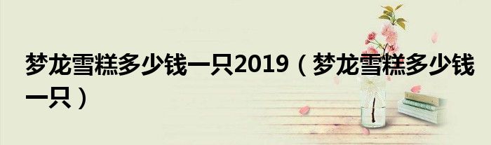 梦龙雪糕多少钱一只2019（梦龙雪糕多少钱一只）