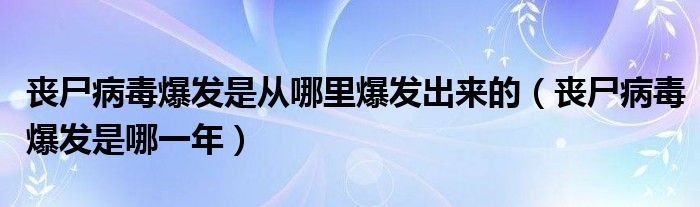 丧尸病毒爆发是从哪里爆发出来的（丧尸病毒爆发是哪一年）