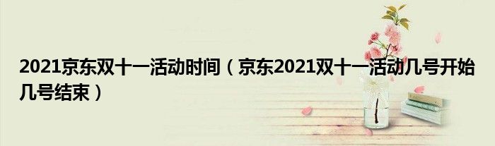 2021京东双十一活动时间（京东2021双十一活动几号开始几号结束）