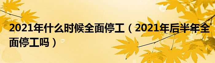 2021年什么时候全面停工（2021年后半年全面停工吗）