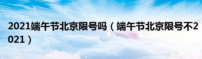 2021端午节北京限号吗（端午节北京限号不2021）