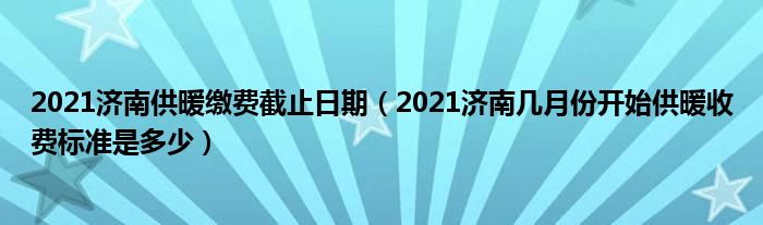 2021济南供暖缴费截止日期（2021济南几月份开始供暖收费标准是多少）