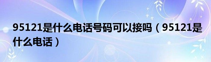 95121是什么电话号码可以接吗（95121是什么电话）