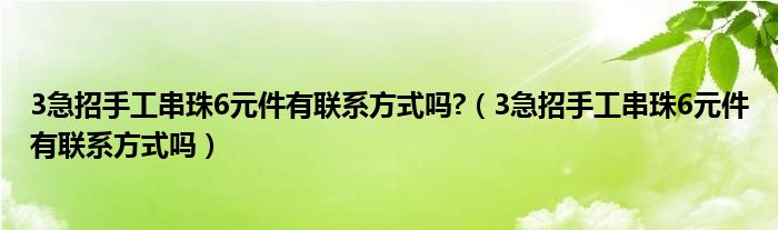 3急招手工串珠6元件有联系方式吗?（3急招手工串珠6元件有联系方式吗）