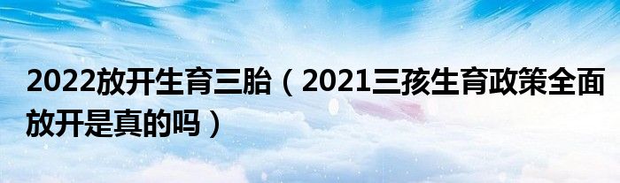 2022放开生育三胎（2021三孩生育政策全面放开是真的吗）