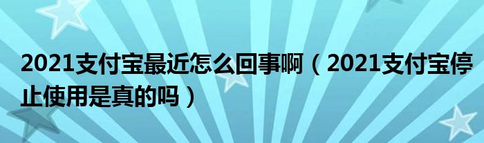 2021支付宝最近怎么回事啊（2021支付宝停止使用是真的吗）