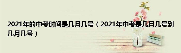 2021年的中考时间是几月几号（2021年中考是几月几号到几月几号）