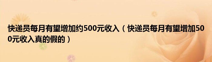 快递员每月有望增加约500元收入（快递员每月有望增加500元收入真的假的）