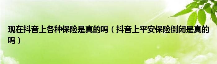 现在抖音上各种保险是真的吗（抖音上平安保险倒闭是真的吗）