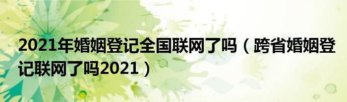 2021年婚姻登记全国联网了吗（跨省婚姻登记联网了吗2021）