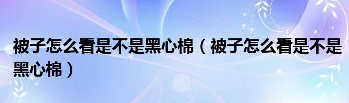 被子怎么看是不是黑心棉（被子怎么看是不是黑心棉）