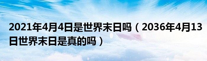 2021年4月4日是世界末日吗（2036年4月13日世界末日是真的吗）