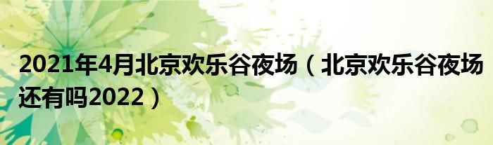 2021年4月北京欢乐谷夜场（北京欢乐谷夜场还有吗2022）