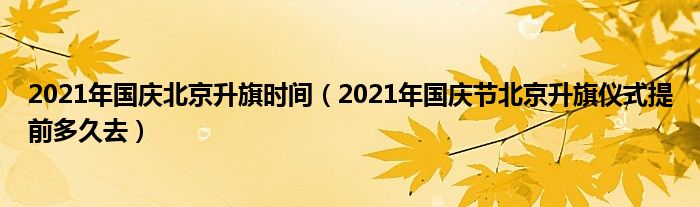 2021年国庆北京升旗时间（2021年国庆节北京升旗仪式提前多久去）