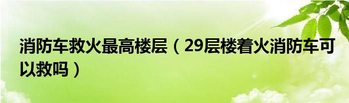 消防车救火最高楼层（29层楼着火消防车可以救吗）