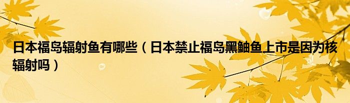 日本福岛辐射鱼有哪些（日本禁止福岛黑鲉鱼上市是因为核辐射吗）