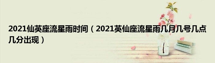 2021仙英座流星雨时间（2021英仙座流星雨几月几号几点几分出现）