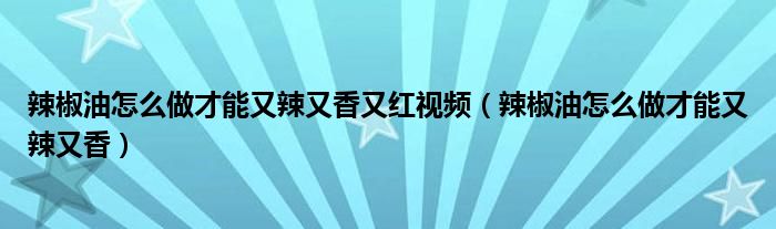 辣椒油怎么做才能又辣又香又红视频（辣椒油怎么做才能又辣又香）