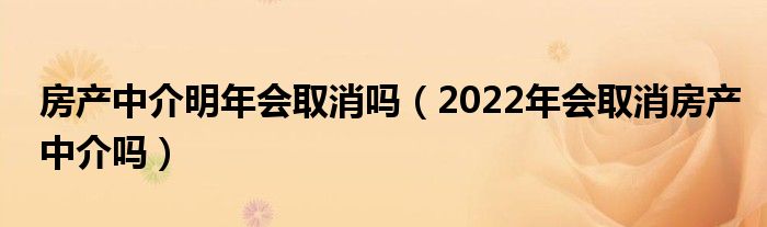 房产中介明年会取消吗（2022年会取消房产中介吗）