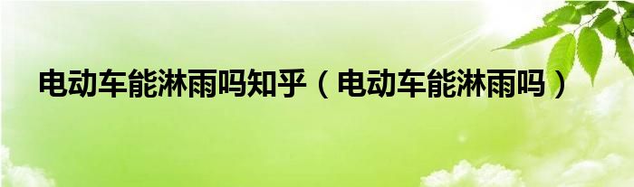 电动车能淋雨吗知乎（电动车能淋雨吗）