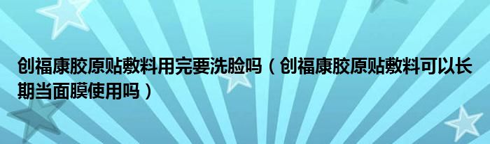 创福康胶原贴敷料用完要洗脸吗（创福康胶原贴敷料可以长期当面膜使用吗）