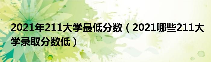 2021年211大学最低分数（2021哪些211大学录取分数低）