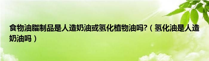 食物油脂制品是人造奶油或氢化植物油吗?（氢化油是人造奶油吗）