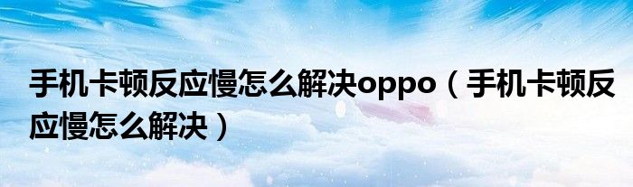 手机卡顿反应慢怎么解决oppo（手机卡顿反应慢怎么解决）