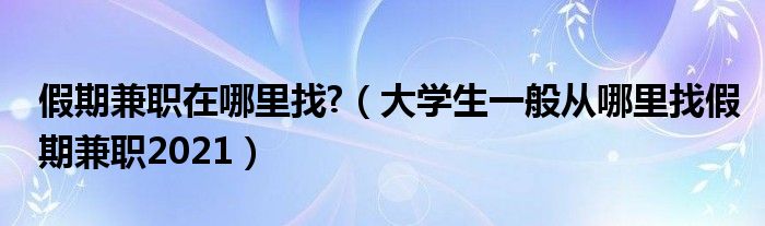 假期兼职在哪里找?（大学生一般从哪里找假期兼职2021）