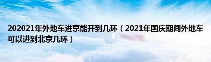 202021年外地车进京能开到几环（2021年国庆期间外地车可以进到北京几环）