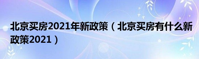 北京买房2021年新政策（北京买房有什么新政策2021）