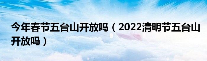 今年春节五台山开放吗（2022清明节五台山开放吗）