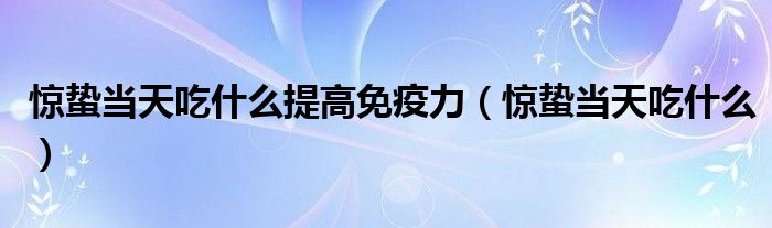 惊蛰当天吃什么提高免疫力（惊蛰当天吃什么）