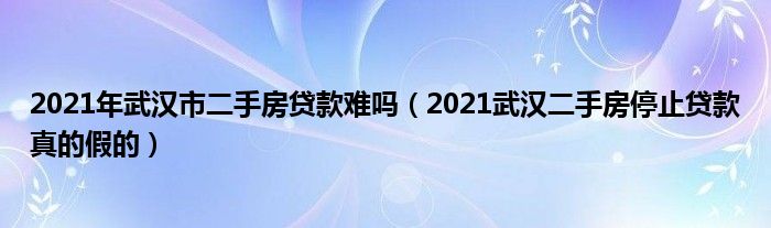 2021年武汉市二手房贷款难吗（2021武汉二手房停止贷款真的假的）