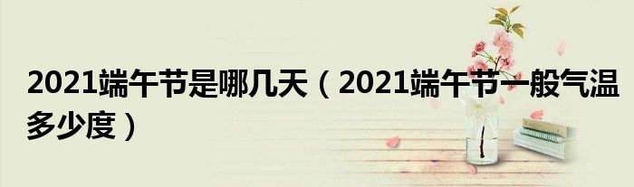 2021端午节是哪几天（2021端午节一般气温多少度）