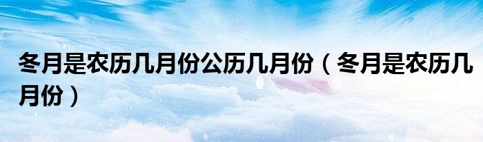 冬月是农历几月份公历几月份（冬月是农历几月份）