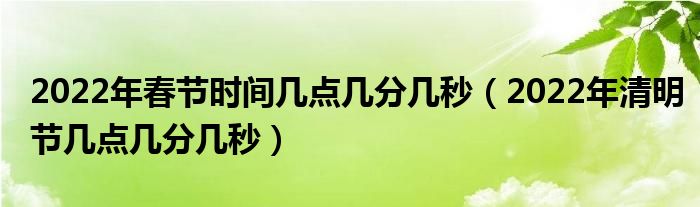 2022年春节时间几点几分几秒（2022年清明节几点几分几秒）