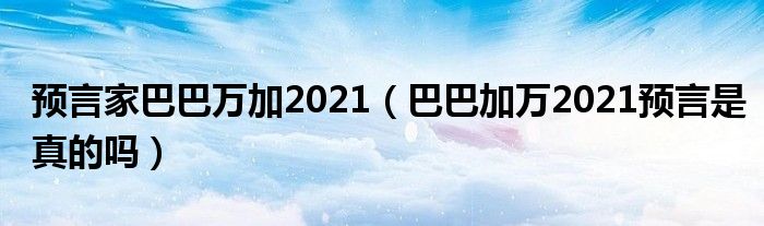 预言家巴巴万加2021（巴巴加万2021预言是真的吗）