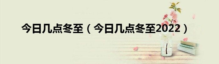 今日几点冬至（今日几点冬至2022）