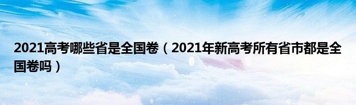 2021高考哪些省是全国卷（2021年新高考所有省市都是全国卷吗）