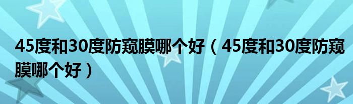 45度和30度防窥膜哪个好（45度和30度防窥膜哪个好）