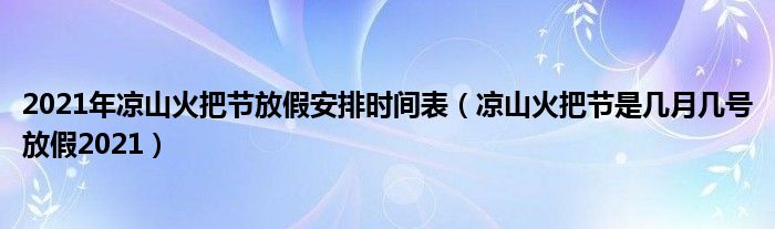 2021年凉山火把节放假安排时间表（凉山火把节是几月几号放假2021）