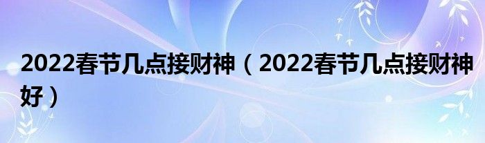 2022春节几点接财神（2022春节几点接财神好）