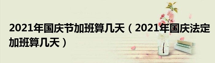 2021年国庆节加班算几天（2021年国庆法定加班算几天）