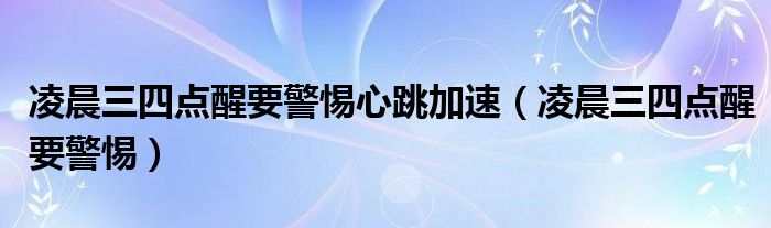 凌晨三四点醒要警惕心跳加速（凌晨三四点醒要警惕）