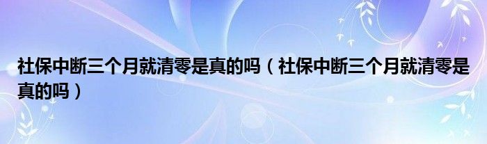 社保中断三个月就清零是真的吗（社保中断三个月就清零是真的吗）