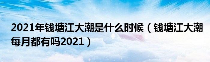 2021年钱塘江大潮是什么时候（钱塘江大潮每月都有吗2021）