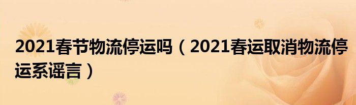 2021春节物流停运吗（2021春运取消物流停运系谣言）